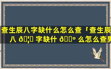 查生辰八字缺什么怎么查「查生辰八 🦍 字缺什 🐺 么怎么查男孩女孩」